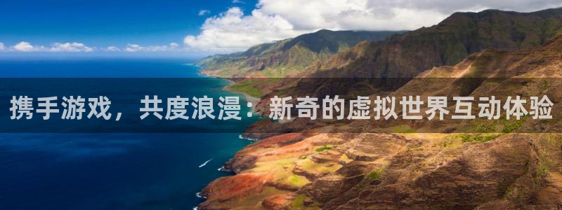 杏鑫平台正规吗可信吗：携手游戏，共度浪漫：新奇的虚拟世界互动