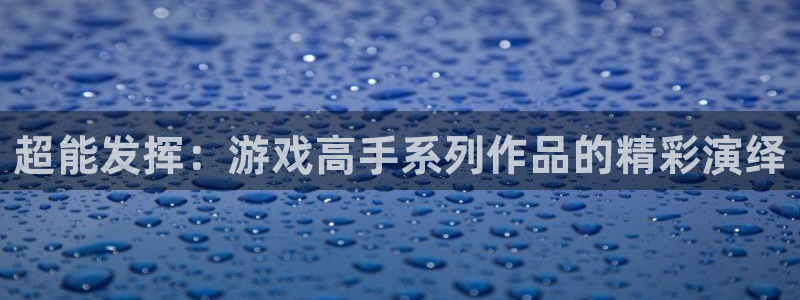 杏鑫平台开户怎么开：超能发挥：游戏高手系列作品的精彩演绎