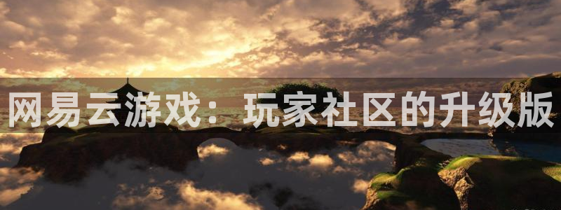 杏鑫平台注册入口：网易云游戏：玩家社区的升级版