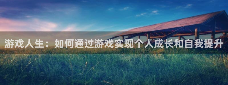 杏鑫平台总代理是谁：游戏人生：如何通过游戏实现个人成长和自我