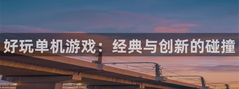 杏鑫注册平台怎么样可靠吗：好玩单机游戏：经典与创新的碰撞