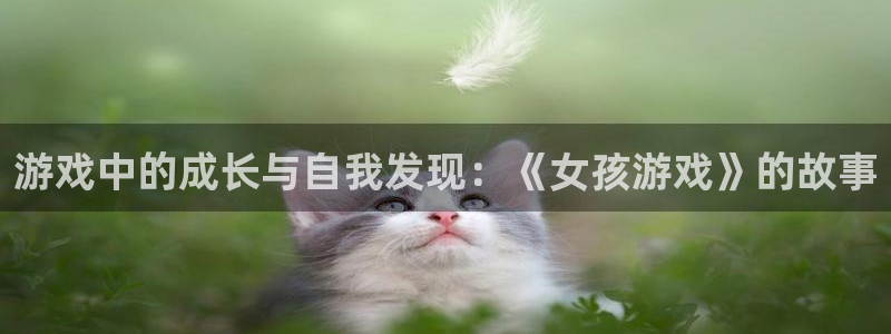 杏鑫平台直属哪个公司：游戏中的成长与自我发现：《女孩游戏》的