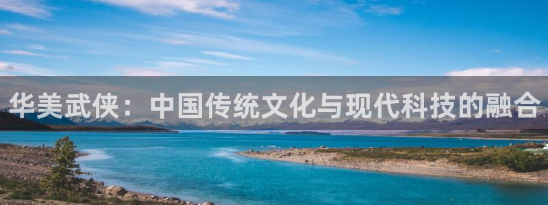 杏鑫官方：华美武侠：中国传统文化与现代科技的融合