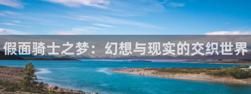 杏鑫,杏鑫注册,杏鑫登录：假面骑士之梦：幻想与现实的交织世界