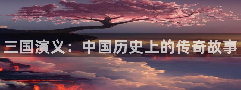 杏鑫注册平台：三国演义：中国历史上的传奇故事