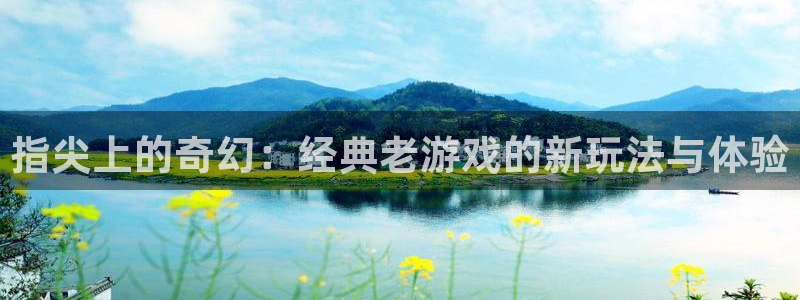 杏鑫代理注册：指尖上的奇幻：经典老游戏的新玩法与体验