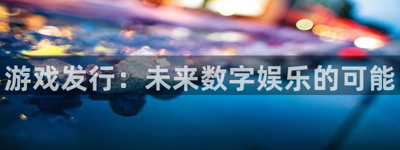 杏鑫注册平台官方网站：游戏发行：未来数字娱乐的可能