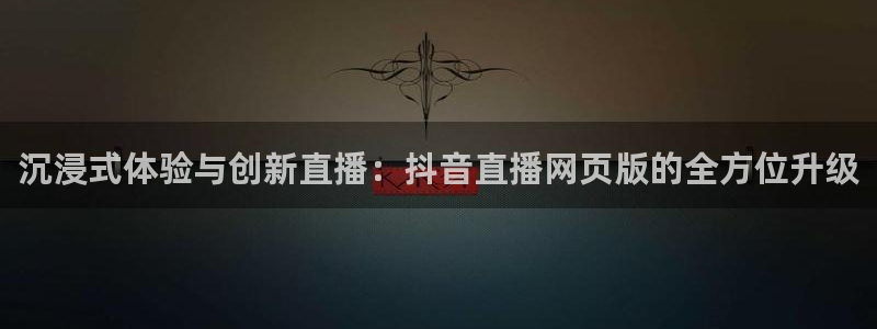 24直播网app：沉浸式体验与创新直播：抖音直播网页版的全方位升级
